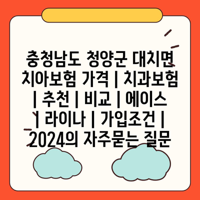 충청남도 청양군 대치면 치아보험 가격 | 치과보험 | 추천 | 비교 | 에이스 | 라이나 | 가입조건 | 2024