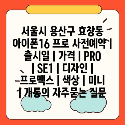 서울시 용산구 효창동 아이폰16 프로 사전예약 | 출시일 | 가격 | PRO | SE1 | 디자인 | 프로맥스 | 색상 | 미니 | 개통