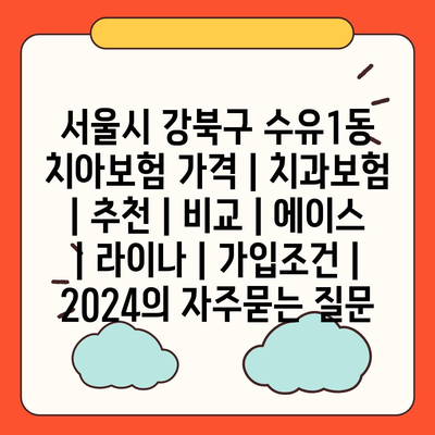 서울시 강북구 수유1동 치아보험 가격 | 치과보험 | 추천 | 비교 | 에이스 | 라이나 | 가입조건 | 2024