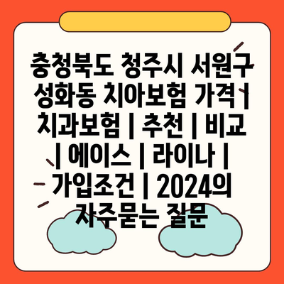 충청북도 청주시 서원구 성화동 치아보험 가격 | 치과보험 | 추천 | 비교 | 에이스 | 라이나 | 가입조건 | 2024