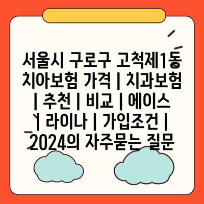 서울시 구로구 고척제1동 치아보험 가격 | 치과보험 | 추천 | 비교 | 에이스 | 라이나 | 가입조건 | 2024