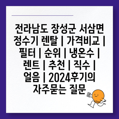 전라남도 장성군 서삼면 정수기 렌탈 | 가격비교 | 필터 | 순위 | 냉온수 | 렌트 | 추천 | 직수 | 얼음 | 2024후기