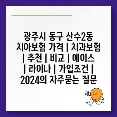 광주시 동구 산수2동 치아보험 가격 | 치과보험 | 추천 | 비교 | 에이스 | 라이나 | 가입조건 | 2024