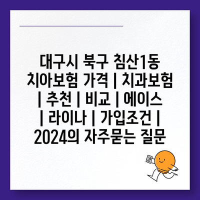 대구시 북구 침산1동 치아보험 가격 | 치과보험 | 추천 | 비교 | 에이스 | 라이나 | 가입조건 | 2024