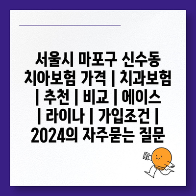 서울시 마포구 신수동 치아보험 가격 | 치과보험 | 추천 | 비교 | 에이스 | 라이나 | 가입조건 | 2024