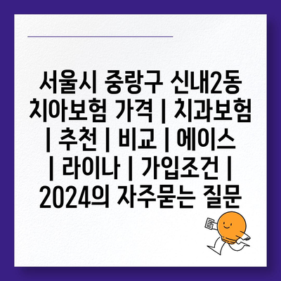 서울시 중랑구 신내2동 치아보험 가격 | 치과보험 | 추천 | 비교 | 에이스 | 라이나 | 가입조건 | 2024