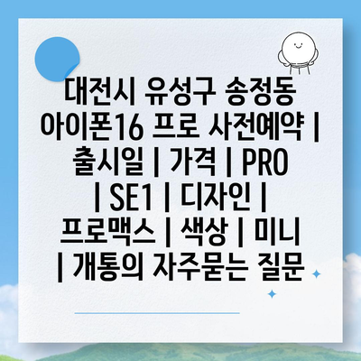 대전시 유성구 송정동 아이폰16 프로 사전예약 | 출시일 | 가격 | PRO | SE1 | 디자인 | 프로맥스 | 색상 | 미니 | 개통