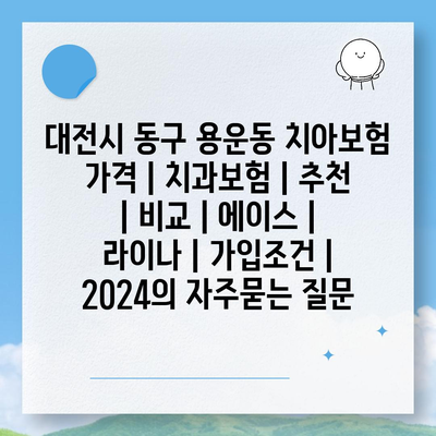 대전시 동구 용운동 치아보험 가격 | 치과보험 | 추천 | 비교 | 에이스 | 라이나 | 가입조건 | 2024