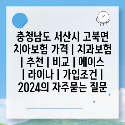 충청남도 서산시 고북면 치아보험 가격 | 치과보험 | 추천 | 비교 | 에이스 | 라이나 | 가입조건 | 2024