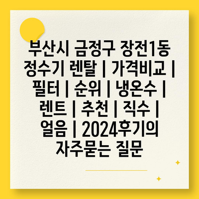 부산시 금정구 장전1동 정수기 렌탈 | 가격비교 | 필터 | 순위 | 냉온수 | 렌트 | 추천 | 직수 | 얼음 | 2024후기