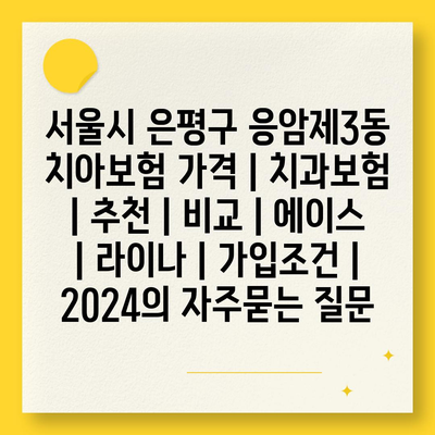 서울시 은평구 응암제3동 치아보험 가격 | 치과보험 | 추천 | 비교 | 에이스 | 라이나 | 가입조건 | 2024