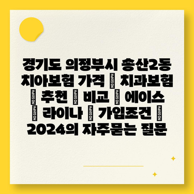 경기도 의정부시 송산2동 치아보험 가격 | 치과보험 | 추천 | 비교 | 에이스 | 라이나 | 가입조건 | 2024