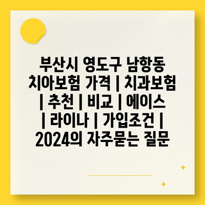 부산시 영도구 남항동 치아보험 가격 | 치과보험 | 추천 | 비교 | 에이스 | 라이나 | 가입조건 | 2024