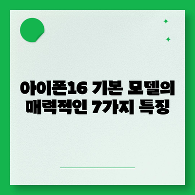 아이폰16 기본 모델의 매력적인 7가지 특징