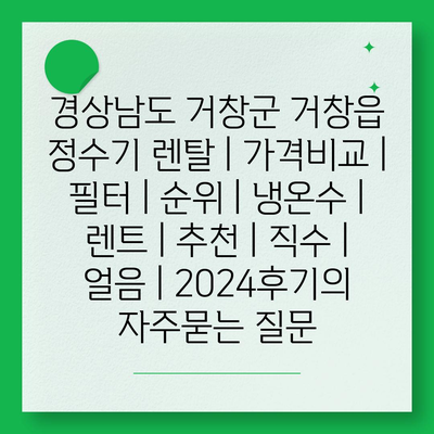 경상남도 거창군 거창읍 정수기 렌탈 | 가격비교 | 필터 | 순위 | 냉온수 | 렌트 | 추천 | 직수 | 얼음 | 2024후기