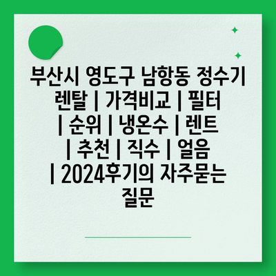 부산시 영도구 남항동 정수기 렌탈 | 가격비교 | 필터 | 순위 | 냉온수 | 렌트 | 추천 | 직수 | 얼음 | 2024후기