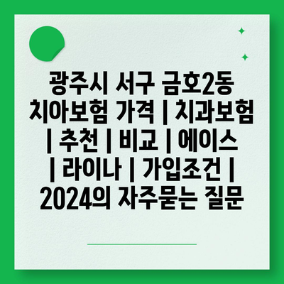 광주시 서구 금호2동 치아보험 가격 | 치과보험 | 추천 | 비교 | 에이스 | 라이나 | 가입조건 | 2024