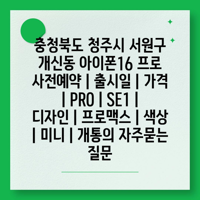 충청북도 청주시 서원구 개신동 아이폰16 프로 사전예약 | 출시일 | 가격 | PRO | SE1 | 디자인 | 프로맥스 | 색상 | 미니 | 개통