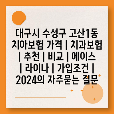 대구시 수성구 고산1동 치아보험 가격 | 치과보험 | 추천 | 비교 | 에이스 | 라이나 | 가입조건 | 2024