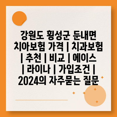 강원도 횡성군 둔내면 치아보험 가격 | 치과보험 | 추천 | 비교 | 에이스 | 라이나 | 가입조건 | 2024