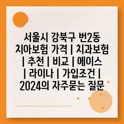 서울시 강북구 번2동 치아보험 가격 | 치과보험 | 추천 | 비교 | 에이스 | 라이나 | 가입조건 | 2024