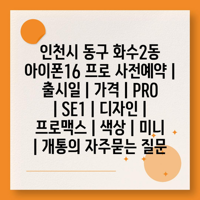 인천시 동구 화수2동 아이폰16 프로 사전예약 | 출시일 | 가격 | PRO | SE1 | 디자인 | 프로맥스 | 색상 | 미니 | 개통