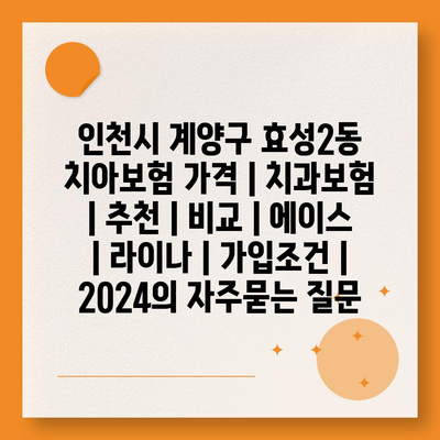 인천시 계양구 효성2동 치아보험 가격 | 치과보험 | 추천 | 비교 | 에이스 | 라이나 | 가입조건 | 2024