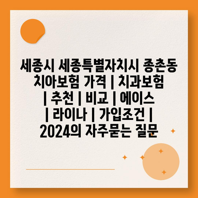 세종시 세종특별자치시 종촌동 치아보험 가격 | 치과보험 | 추천 | 비교 | 에이스 | 라이나 | 가입조건 | 2024