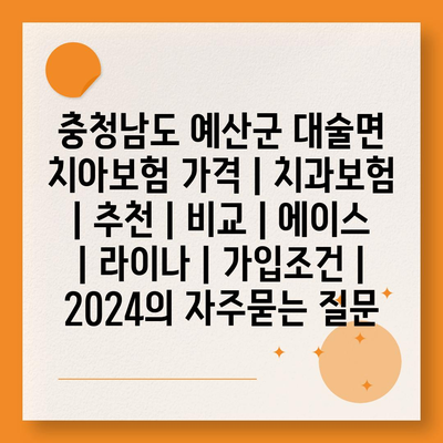 충청남도 예산군 대술면 치아보험 가격 | 치과보험 | 추천 | 비교 | 에이스 | 라이나 | 가입조건 | 2024