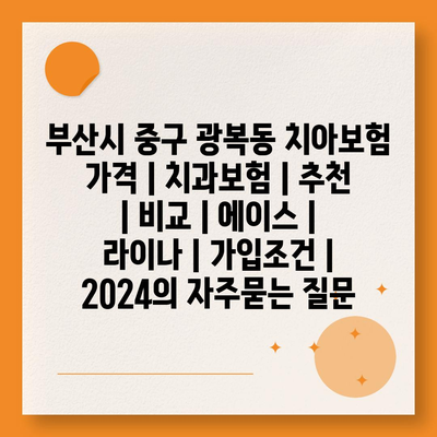 부산시 중구 광복동 치아보험 가격 | 치과보험 | 추천 | 비교 | 에이스 | 라이나 | 가입조건 | 2024