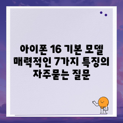 아이폰 16 기본 모델 매력적인 7가지 특징