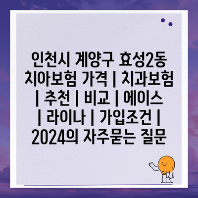 인천시 계양구 효성2동 치아보험 가격 | 치과보험 | 추천 | 비교 | 에이스 | 라이나 | 가입조건 | 2024