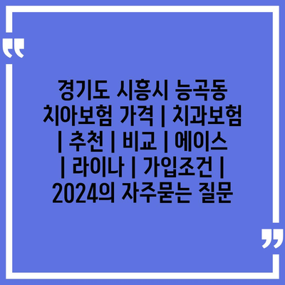 경기도 시흥시 능곡동 치아보험 가격 | 치과보험 | 추천 | 비교 | 에이스 | 라이나 | 가입조건 | 2024