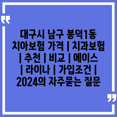 대구시 남구 봉덕1동 치아보험 가격 | 치과보험 | 추천 | 비교 | 에이스 | 라이나 | 가입조건 | 2024