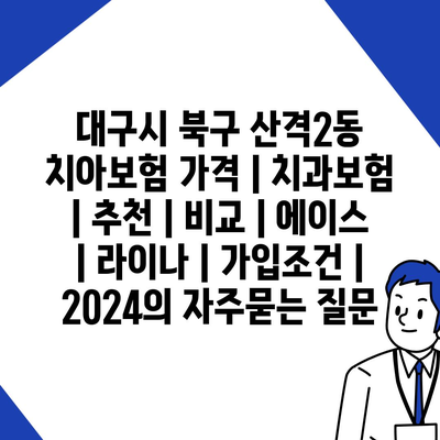 대구시 북구 산격2동 치아보험 가격 | 치과보험 | 추천 | 비교 | 에이스 | 라이나 | 가입조건 | 2024