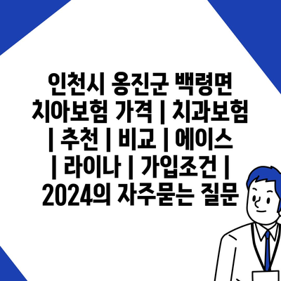 인천시 옹진군 백령면 치아보험 가격 | 치과보험 | 추천 | 비교 | 에이스 | 라이나 | 가입조건 | 2024