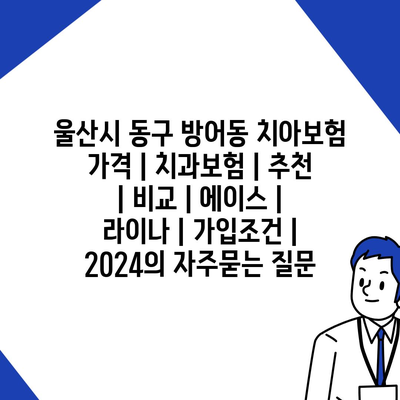 울산시 동구 방어동 치아보험 가격 | 치과보험 | 추천 | 비교 | 에이스 | 라이나 | 가입조건 | 2024