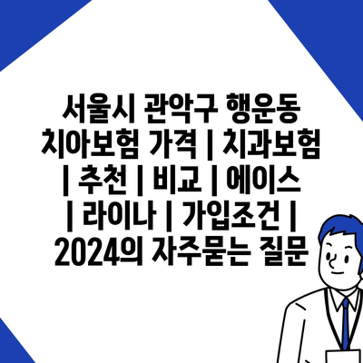 서울시 관악구 행운동 치아보험 가격 | 치과보험 | 추천 | 비교 | 에이스 | 라이나 | 가입조건 | 2024