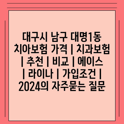 대구시 남구 대명1동 치아보험 가격 | 치과보험 | 추천 | 비교 | 에이스 | 라이나 | 가입조건 | 2024