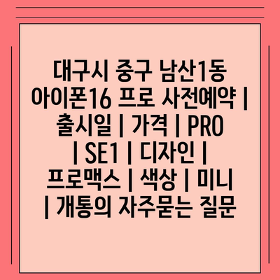 대구시 중구 남산1동 아이폰16 프로 사전예약 | 출시일 | 가격 | PRO | SE1 | 디자인 | 프로맥스 | 색상 | 미니 | 개통