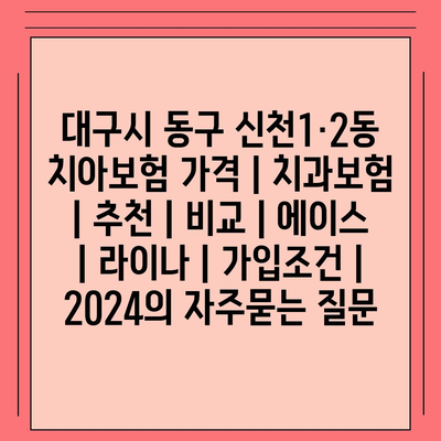 대구시 동구 신천1·2동 치아보험 가격 | 치과보험 | 추천 | 비교 | 에이스 | 라이나 | 가입조건 | 2024