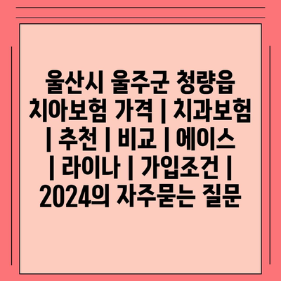 울산시 울주군 청량읍 치아보험 가격 | 치과보험 | 추천 | 비교 | 에이스 | 라이나 | 가입조건 | 2024