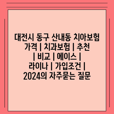 대전시 동구 산내동 치아보험 가격 | 치과보험 | 추천 | 비교 | 에이스 | 라이나 | 가입조건 | 2024