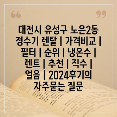 대전시 유성구 노은2동 정수기 렌탈 | 가격비교 | 필터 | 순위 | 냉온수 | 렌트 | 추천 | 직수 | 얼음 | 2024후기