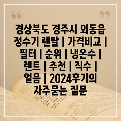 경상북도 경주시 외동읍 정수기 렌탈 | 가격비교 | 필터 | 순위 | 냉온수 | 렌트 | 추천 | 직수 | 얼음 | 2024후기