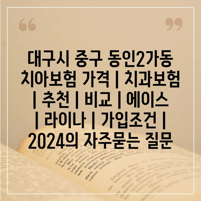 대구시 중구 동인2가동 치아보험 가격 | 치과보험 | 추천 | 비교 | 에이스 | 라이나 | 가입조건 | 2024