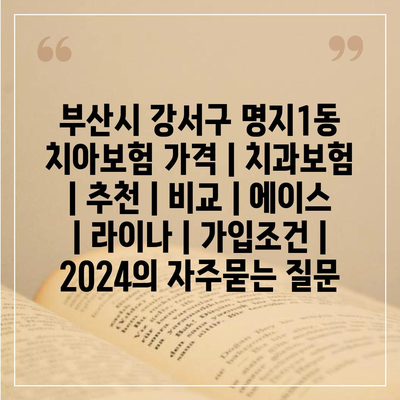 부산시 강서구 명지1동 치아보험 가격 | 치과보험 | 추천 | 비교 | 에이스 | 라이나 | 가입조건 | 2024