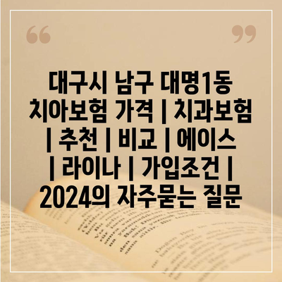 대구시 남구 대명1동 치아보험 가격 | 치과보험 | 추천 | 비교 | 에이스 | 라이나 | 가입조건 | 2024