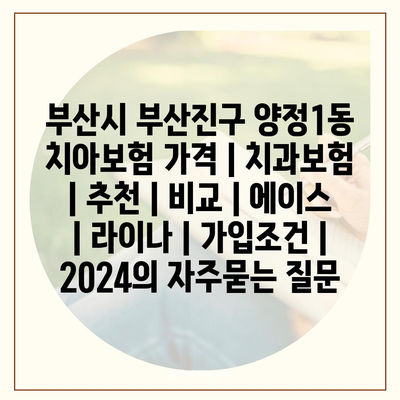 부산시 부산진구 양정1동 치아보험 가격 | 치과보험 | 추천 | 비교 | 에이스 | 라이나 | 가입조건 | 2024