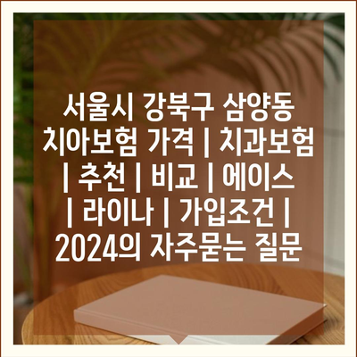 서울시 강북구 삼양동 치아보험 가격 | 치과보험 | 추천 | 비교 | 에이스 | 라이나 | 가입조건 | 2024